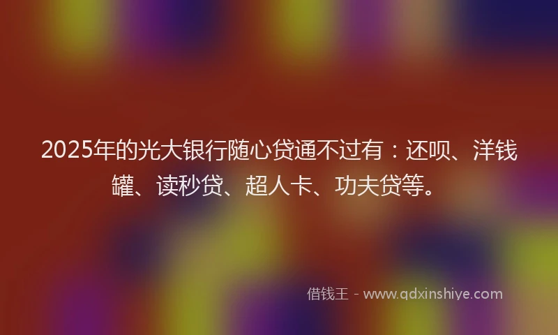 2025年的光大银行随心贷通不过有：还呗、洋钱罐、读秒贷、超人卡、功夫贷等。