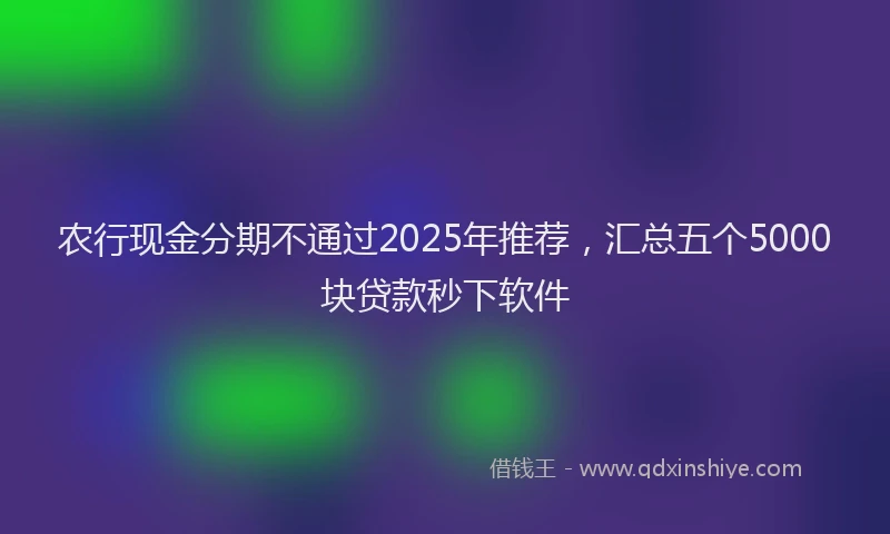 农行现金分期不通过2025年推荐，汇总五个5000块贷款秒下软件