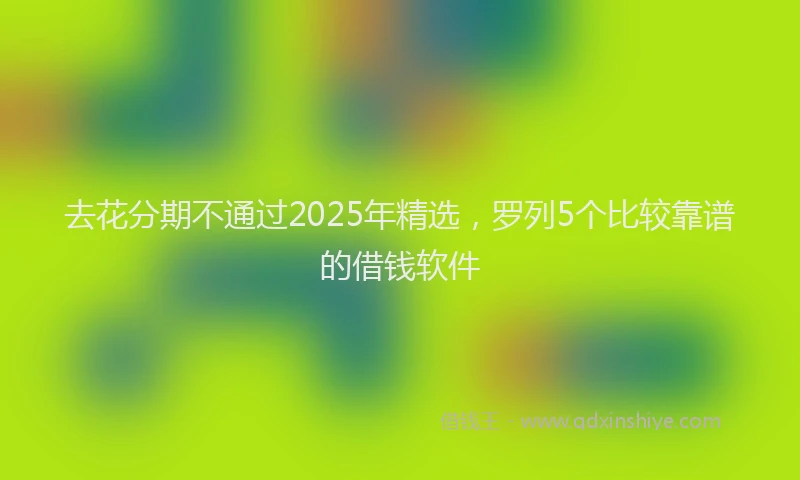 去花分期不通过2025年精选，罗列5个比较靠谱的借钱软件