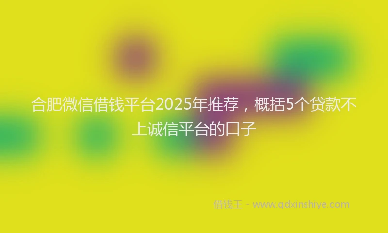 合肥微信借钱平台2025年推荐，概括5个贷款不上诚信平台的口子