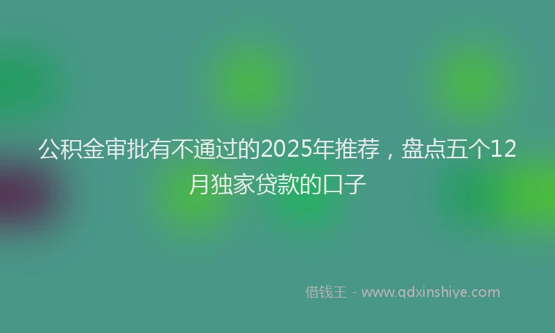 公积金审批有不通过的2025年推荐，盘点五个12月独家贷款的口子