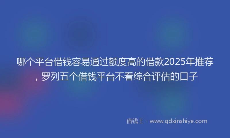 哪个平台借钱容易通过额度高的借款2025年推荐，罗列五个借钱平台不看综合评估的口子