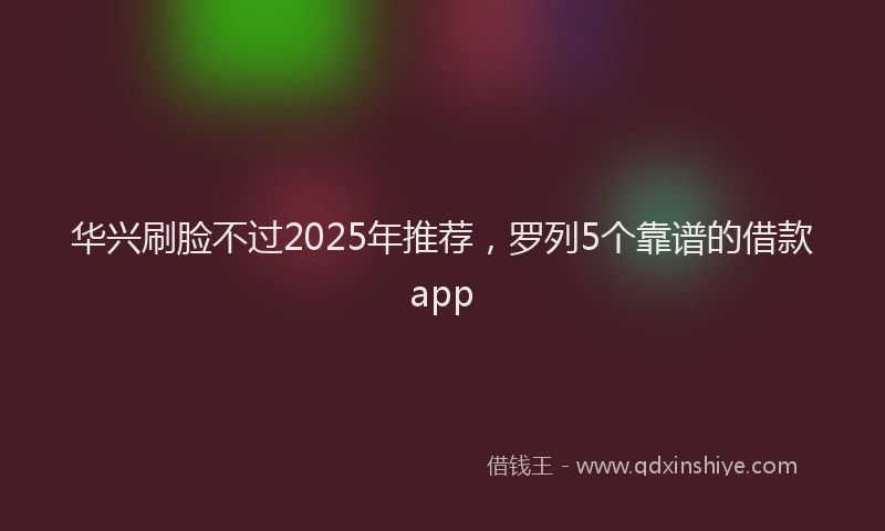 华兴刷脸不过2025年推荐，罗列5个靠谱的借款app