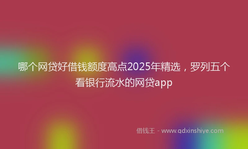 哪个网贷好借钱额度高点2025年精选，罗列五个看银行流水的网贷app