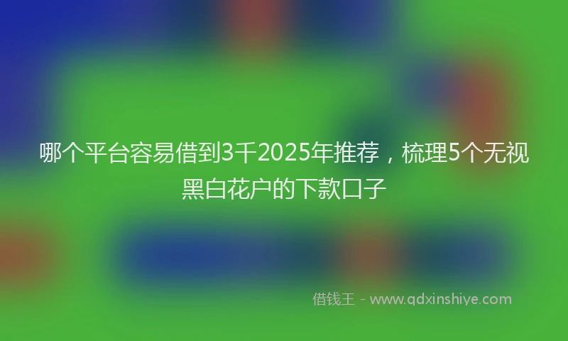哪个平台容易借到3千2025年推荐，梳理5个无视黑白花户的下款口子