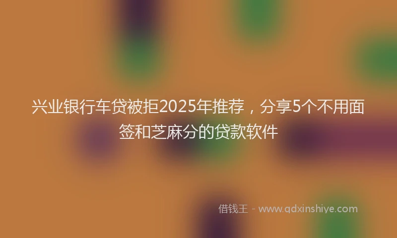 兴业银行车贷被拒2025年推荐，分享5个不用面签和芝麻分的贷款软件