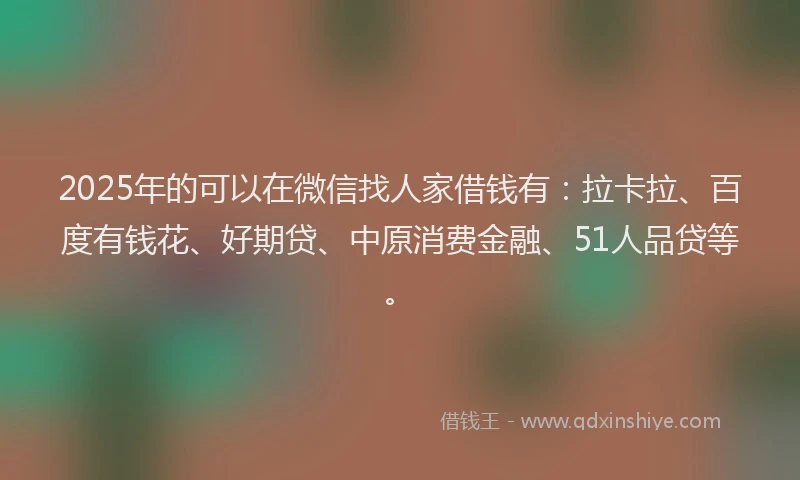 2025年的可以在微信找人家借钱有：拉卡拉、百度有钱花、好期贷、中原消费金融、51人品贷等。