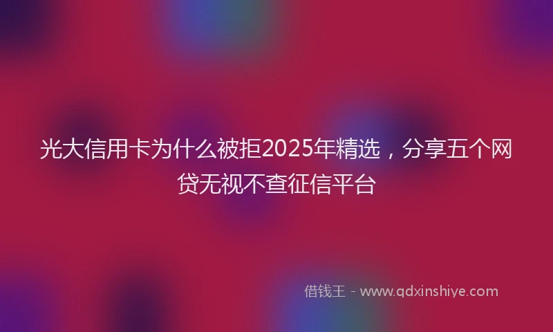 光大信用卡为什么被拒2025年精选，分享五个网贷无视不查征信平台