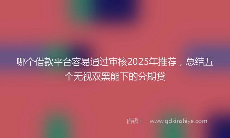 哪个借款平台容易通过审核2025年推荐，总结五个无视双黑能下的分期贷