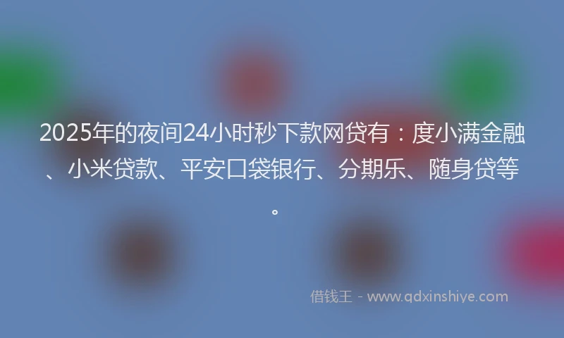 2025年的夜间24小时秒下款网贷有：度小满金融、小米贷款、平安口袋银行、分期乐、随身贷等。