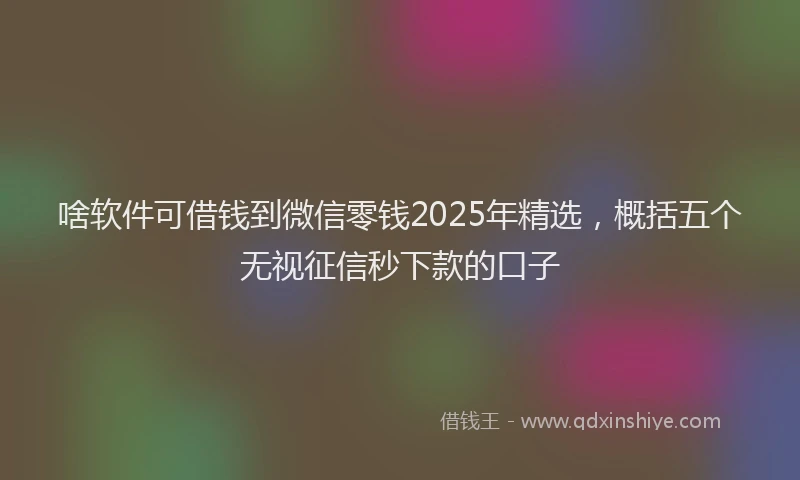 啥软件可借钱到微信零钱2025年精选，概括五个无视征信秒下款的口子