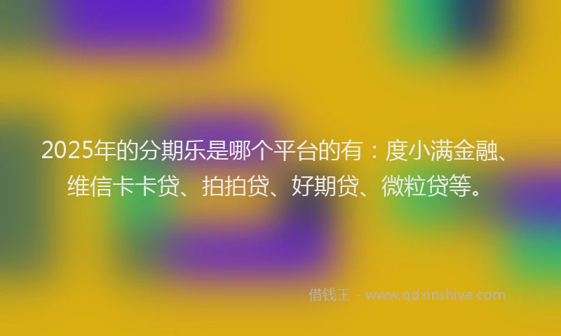 2025年的分期乐是哪个平台的有：度小满金融、维信卡卡贷、拍拍贷、好期贷、微粒贷等。