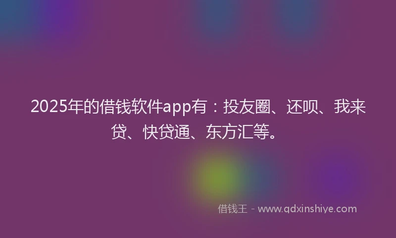 2025年的借钱软件app有：投友圈、还呗、我来贷、快贷通、东方汇等。
