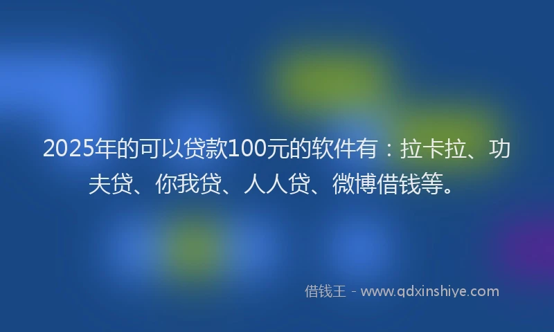 2025年的可以贷款100元的软件有：拉卡拉、功夫贷、你我贷、人人贷、微博借钱等。