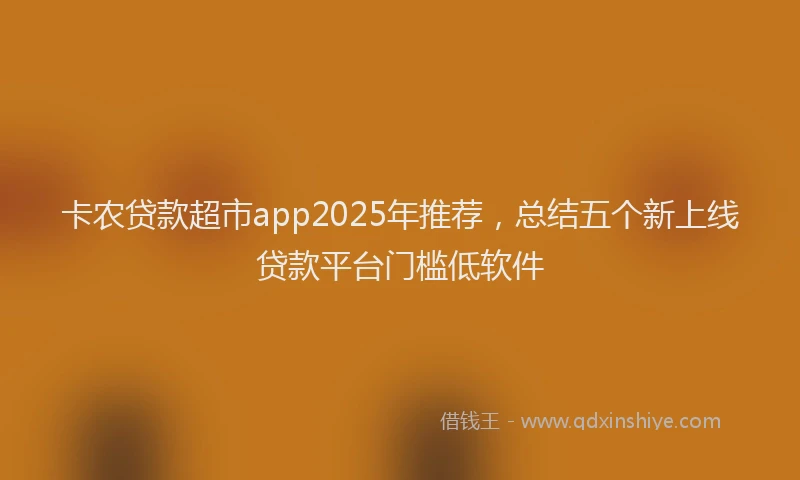 卡农贷款超市app2025年推荐，总结五个新上线贷款平台门槛低软件