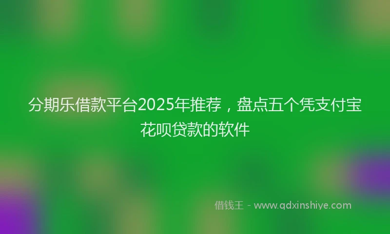 分期乐借款平台2025年推荐，盘点五个凭支付宝花呗贷款的软件