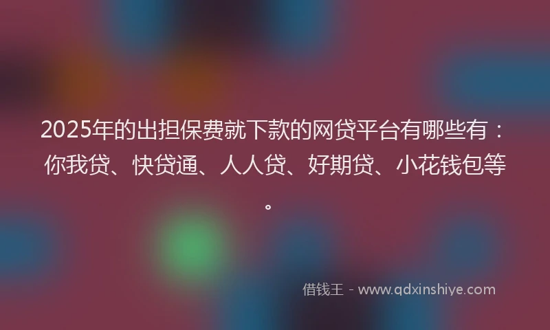 2025年的出担保费就下款的网贷平台有哪些有：你我贷、快贷通、人人贷、好期贷、小花钱包等。