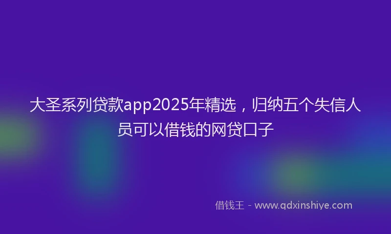 大圣系列贷款app2025年精选，归纳五个失信人员可以借钱的网贷口子