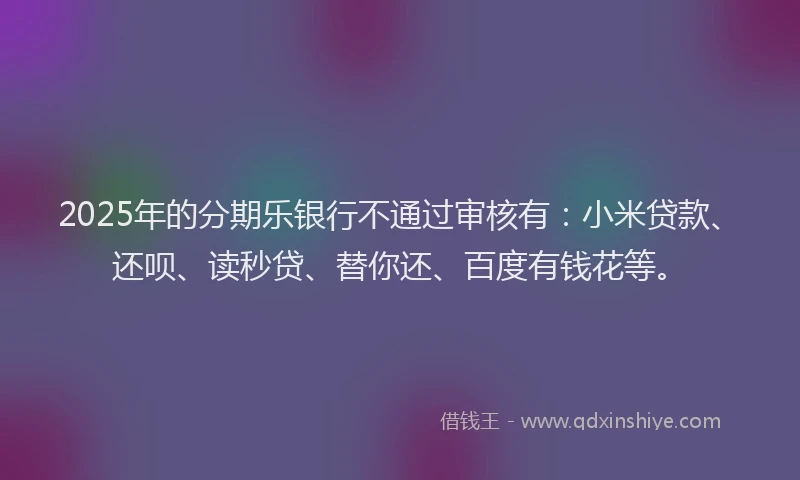 2025年的分期乐银行不通过审核有：小米贷款、还呗、读秒贷、替你还、百度有钱花等。