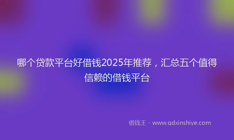 哪个贷款平台好借钱2025年推荐，汇总五个值得信赖的借钱平台