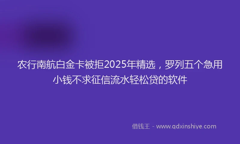 农行南航白金卡被拒2025年精选，罗列五个急用小钱不求征信流水轻松贷的软件