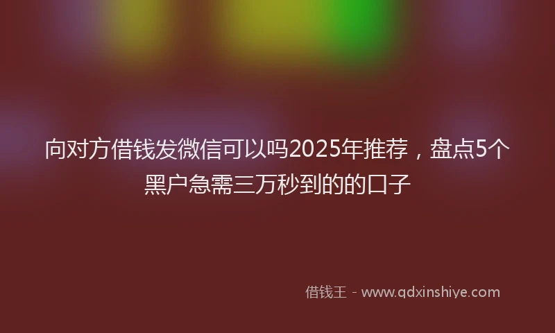 向对方借钱发微信可以吗2025年推荐，盘点5个黑户急需三万秒到的的口子