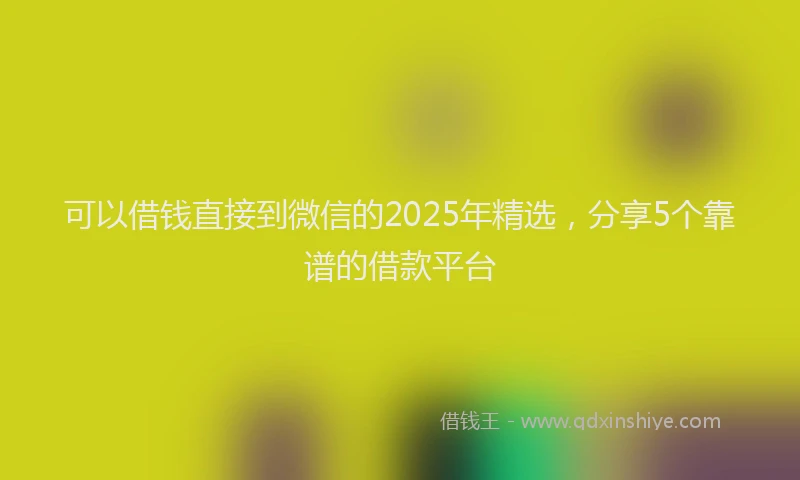 可以借钱直接到微信的2025年精选，分享5个靠谱的借款平台