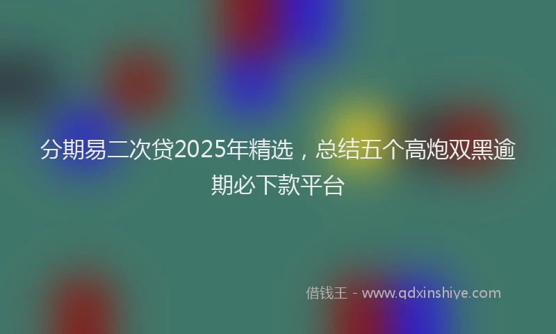 分期易二次贷2025年精选，总结五个高炮双黑逾期必下款平台