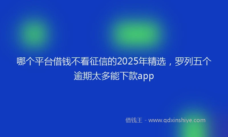 哪个平台借钱不看征信的2025年精选，罗列五个逾期太多能下款app