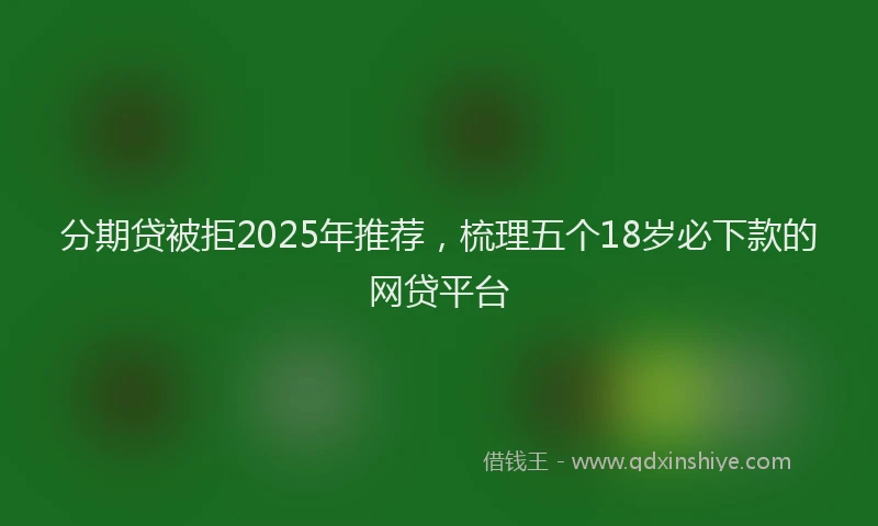 分期贷被拒2025年推荐，梳理五个18岁必下款的网贷平台