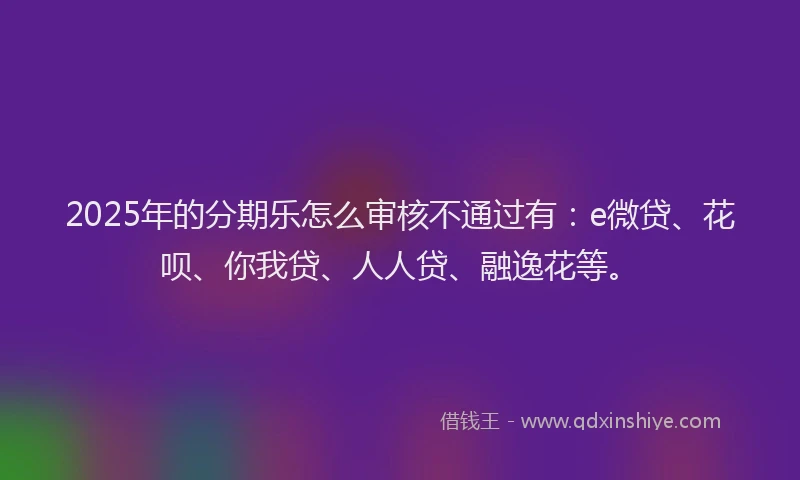 2025年的分期乐怎么审核不通过有：e微贷、花呗、你我贷、人人贷、融逸花等。