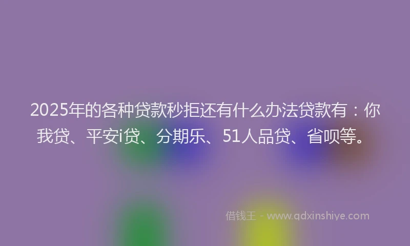 2025年的各种贷款秒拒还有什么办法贷款有：你我贷、平安i贷、分期乐、51人品贷、省呗等。