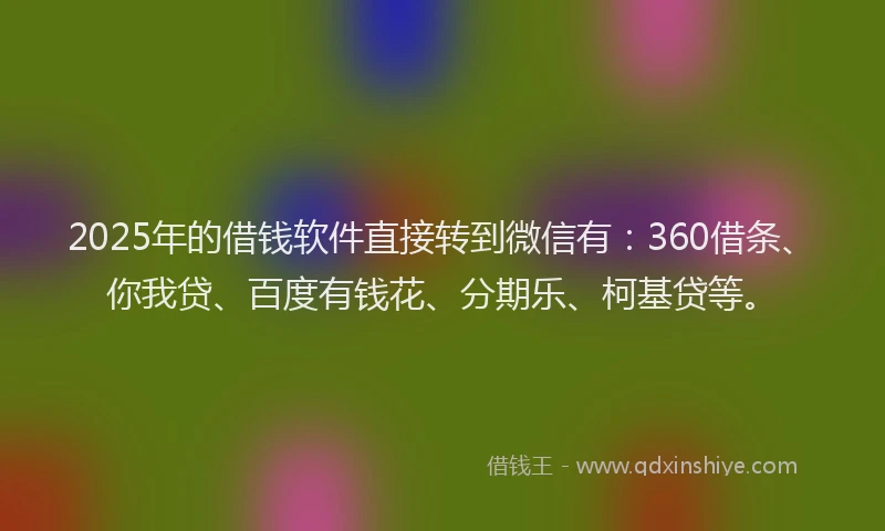2025年的借钱软件直接转到微信有：360借条、你我贷、百度有钱花、分期乐、柯基贷等。