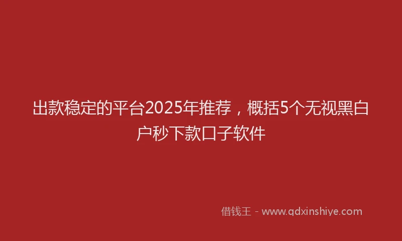 出款稳定的平台2025年推荐，概括5个无视黑白户秒下款口子软件