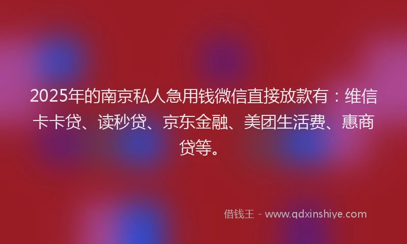 2025年的南京私人急用钱微信直接放款有：维信卡卡贷、读秒贷、京东金融、美团生活费、惠商贷等。