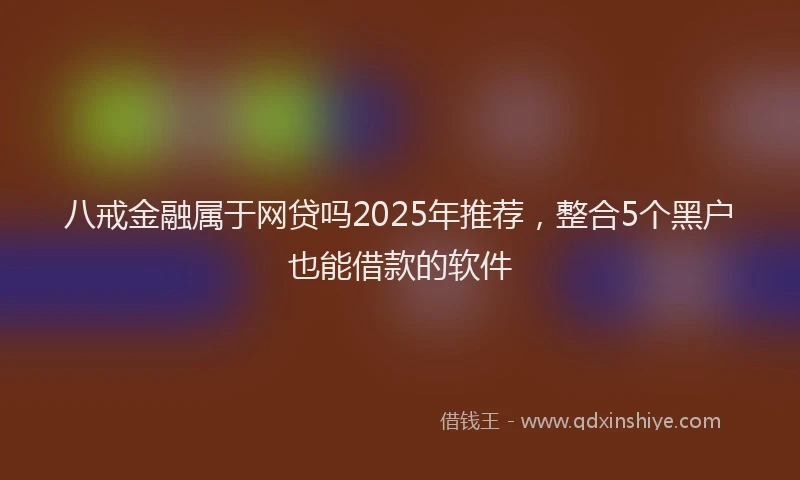 八戒金融属于网贷吗2025年推荐，整合5个黑户也能借款的软件