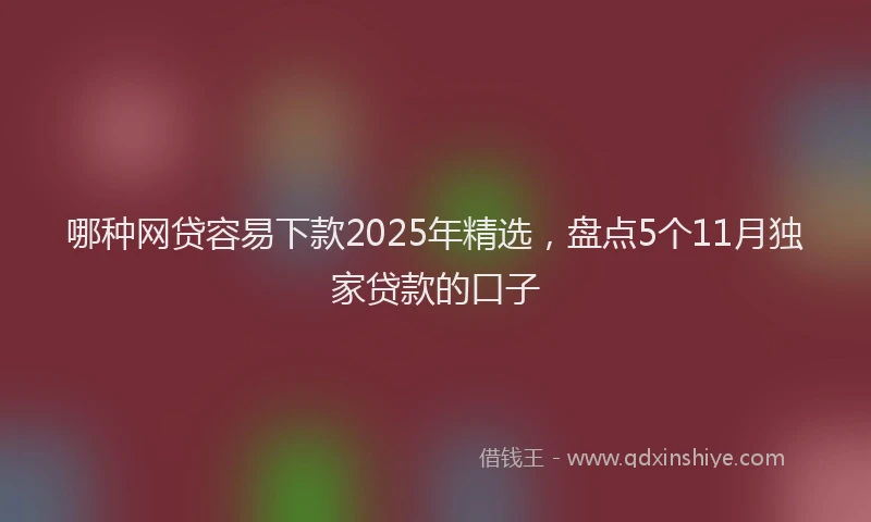 哪种网贷容易下款2025年精选，盘点5个11月独家贷款的口子