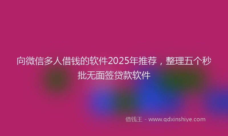 向微信多人借钱的软件2025年推荐，整理五个秒批无面签贷款软件