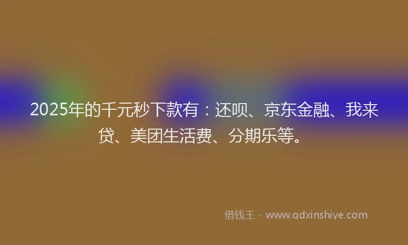 2025年的千元秒下款有：还呗、京东金融、我来贷、美团生活费、分期乐等。