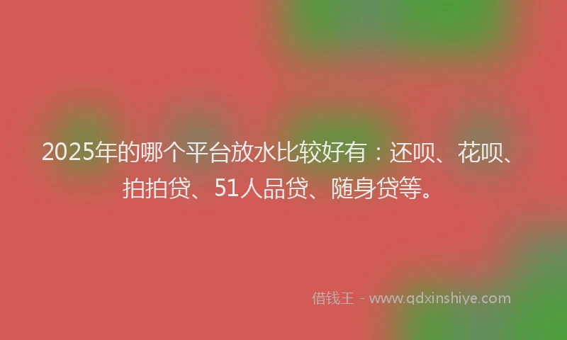 2025年的哪个平台放水比较好有：还呗、花呗、拍拍贷、51人品贷、随身贷等。