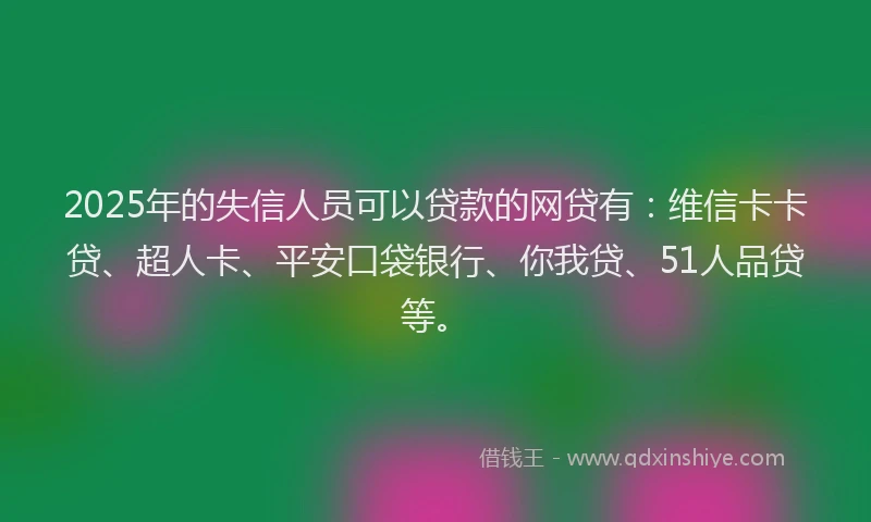 2025年的失信人员可以贷款的网贷有：维信卡卡贷、超人卡、平安口袋银行、你我贷、51人品贷等。