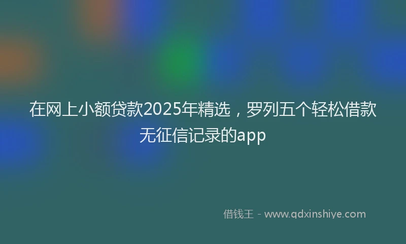 在网上小额贷款2025年精选，罗列五个轻松借款无征信记录的app
