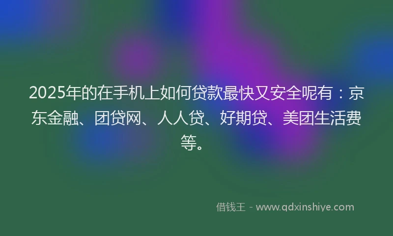 2025年的在手机上如何贷款最快又安全呢有：京东金融、团贷网、人人贷、好期贷、美团生活费等。