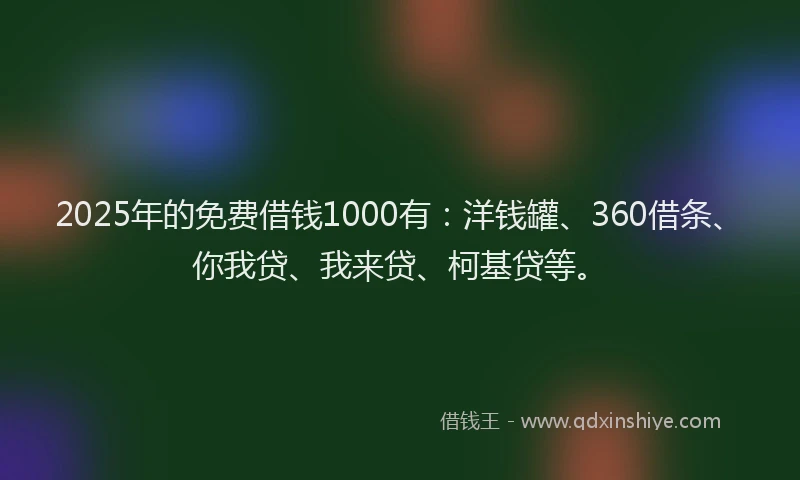 2025年的免费借钱1000有：洋钱罐、360借条、你我贷、我来贷、柯基贷等。