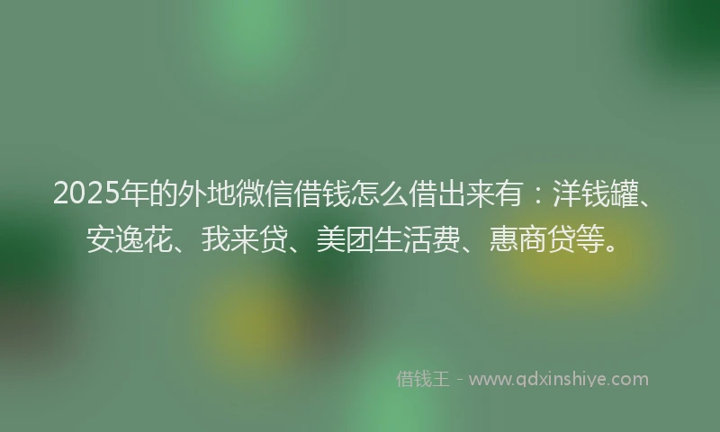 2025年的外地微信借钱怎么借出来有：洋钱罐、安逸花、我来贷、美团生活费、惠商贷等。