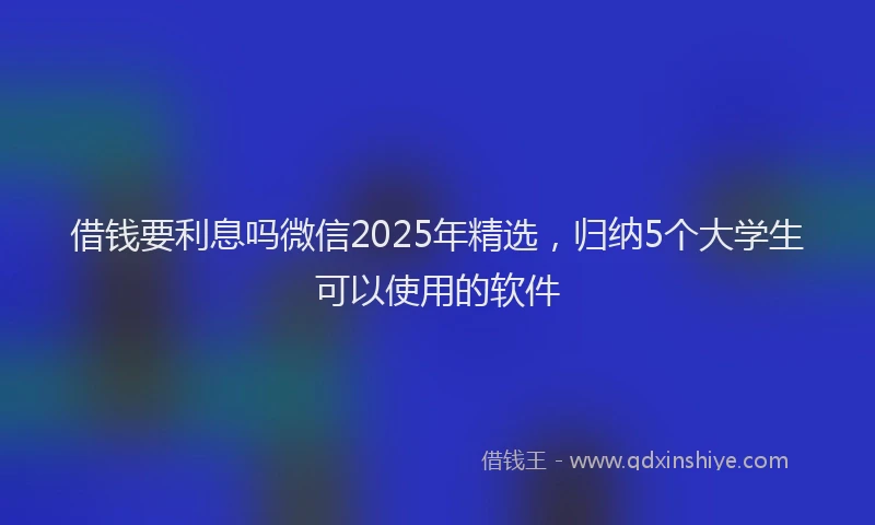 借钱要利息吗微信2025年精选，归纳5个大学生可以使用的软件