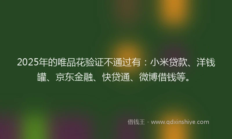 2025年的唯品花验证不通过有：小米贷款、洋钱罐、京东金融、快贷通、微博借钱等。