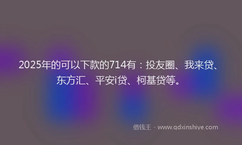 2025年的可以下款的714有：投友圈、我来贷、东方汇、平安i贷、柯基贷等。
