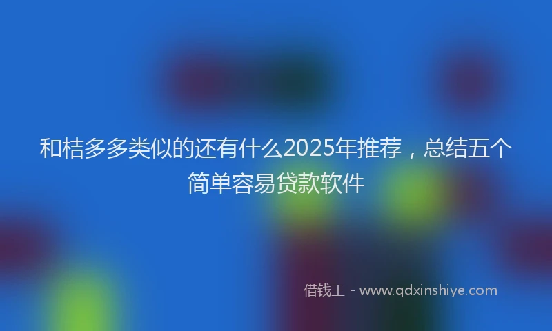 和桔多多类似的还有什么2025年推荐，总结五个简单容易贷款软件