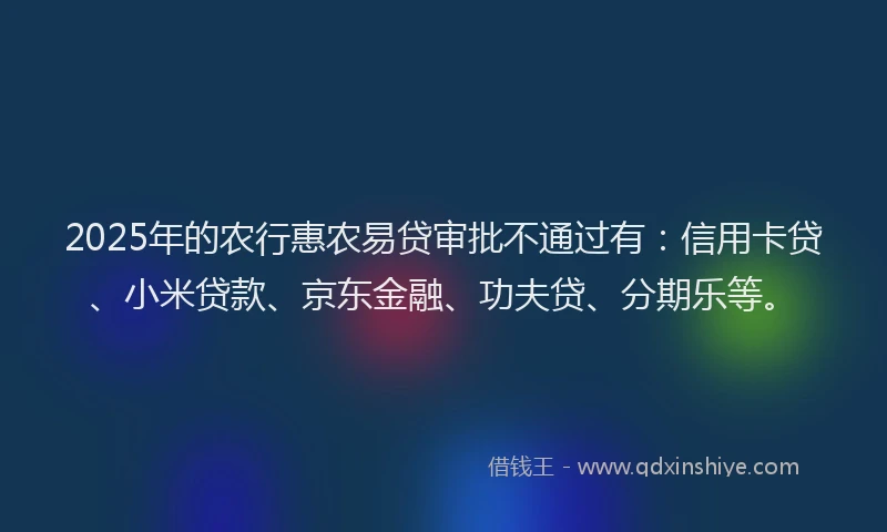 2025年的农行惠农易贷审批不通过有：信用卡贷、小米贷款、京东金融、功夫贷、分期乐等。